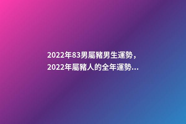 2022年83男屬豬男生運勢，2022年屬豬人的全年運勢 83屬豬的男人2022運勢怎樣 83屬豬的男人22年運勢走向-第1張-觀點-玄機派